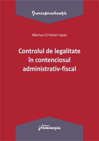 Controlul de legalitate in contenciosul administrativ-fiscal, Marius Cristian Ispas